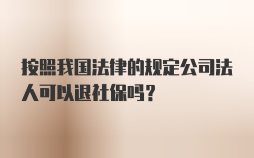 按照我国法律的规定公司法人可以退社保吗？