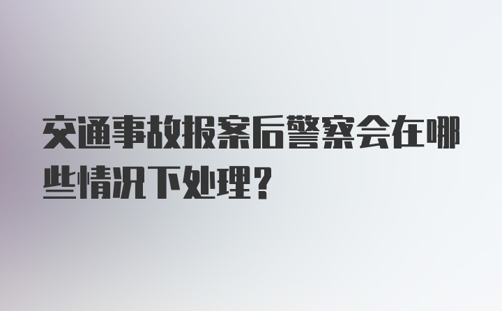 交通事故报案后警察会在哪些情况下处理？