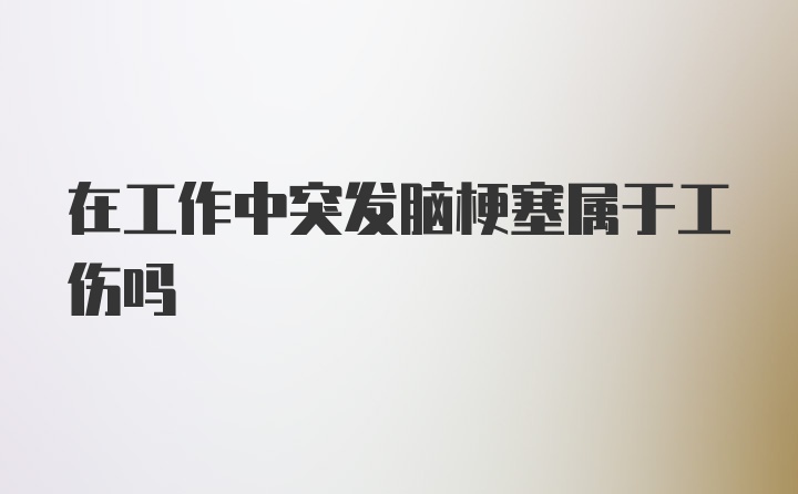 在工作中突发脑梗塞属于工伤吗