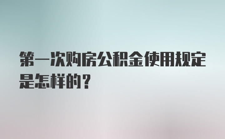 第一次购房公积金使用规定是怎样的？