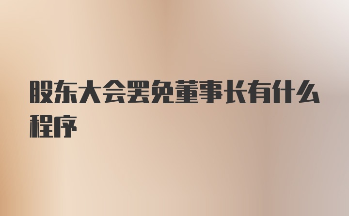 股东大会罢免董事长有什么程序