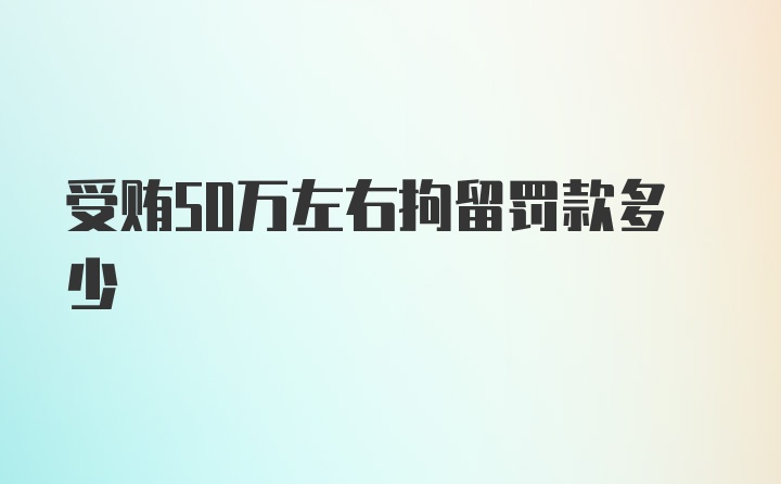 受贿50万左右拘留罚款多少