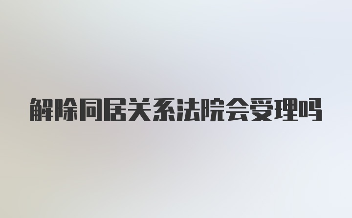 解除同居关系法院会受理吗