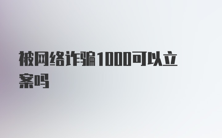 被网络诈骗1000可以立案吗