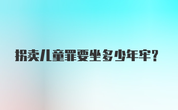 拐卖儿童罪要坐多少年牢？