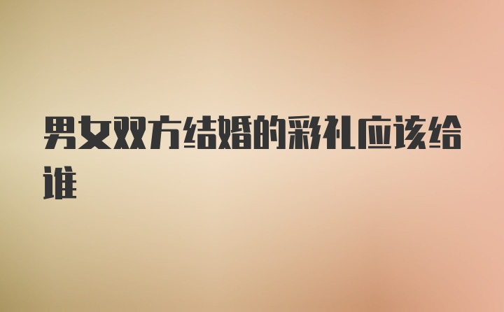 男女双方结婚的彩礼应该给谁