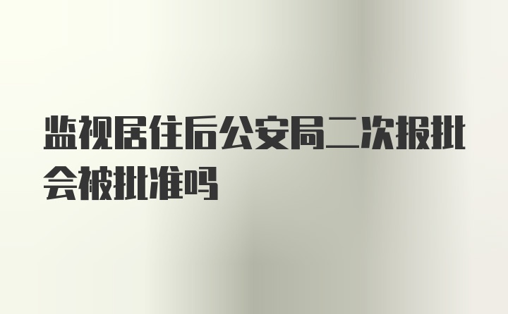 监视居住后公安局二次报批会被批准吗