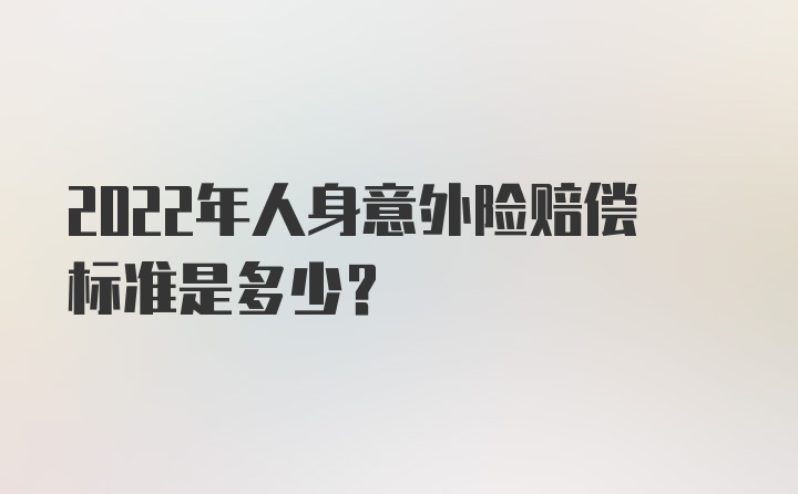 2022年人身意外险赔偿标准是多少？