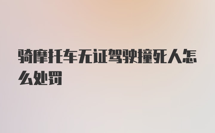 骑摩托车无证驾驶撞死人怎么处罚