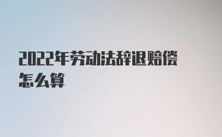 2022年劳动法辞退赔偿怎么算