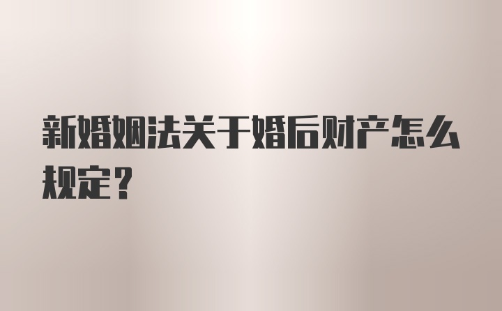 新婚姻法关于婚后财产怎么规定?