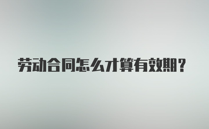劳动合同怎么才算有效期?