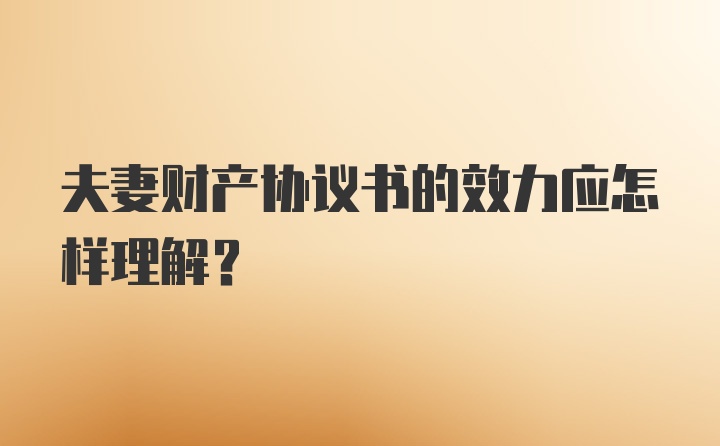 夫妻财产协议书的效力应怎样理解？