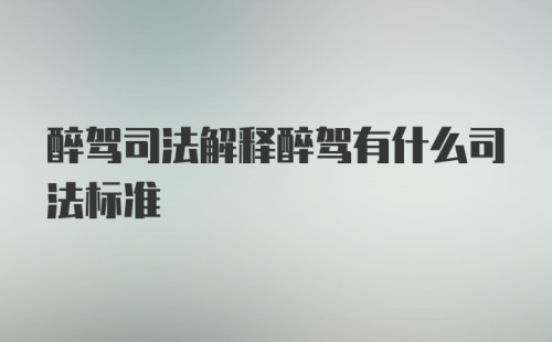 醉驾司法解释醉驾有什么司法标准