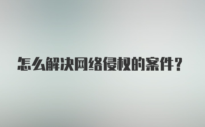 怎么解决网络侵权的案件？