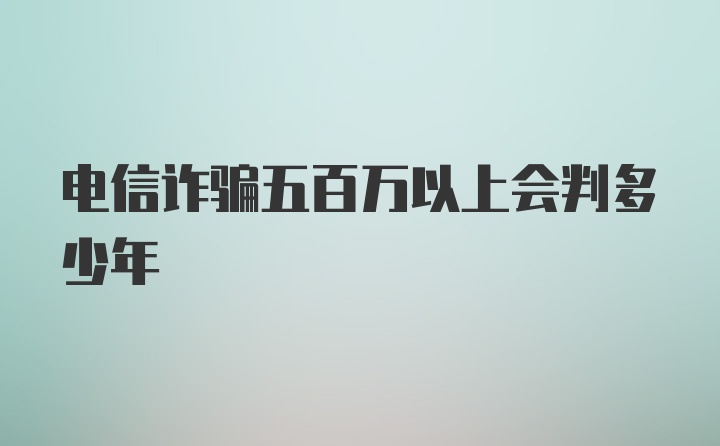 电信诈骗五百万以上会判多少年