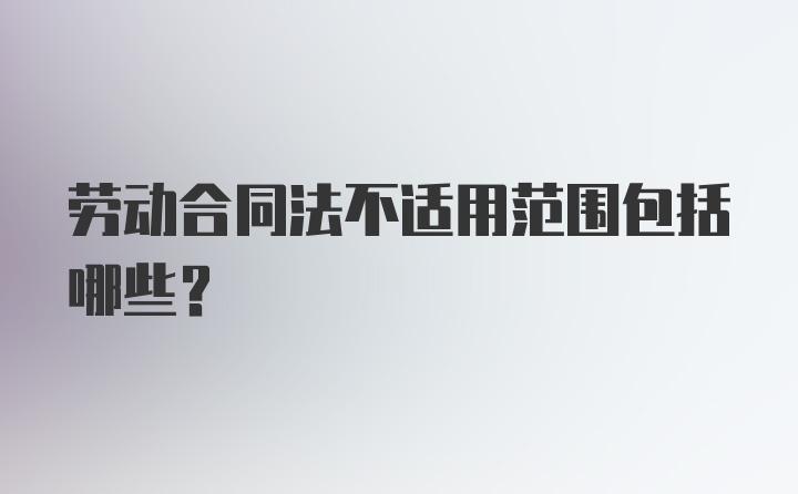 劳动合同法不适用范围包括哪些？