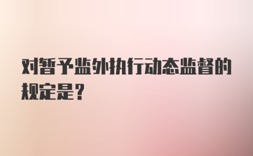 对暂予监外执行动态监督的规定是？