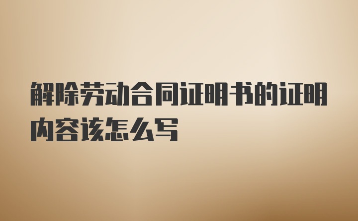 解除劳动合同证明书的证明内容该怎么写