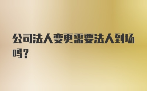 公司法人变更需要法人到场吗?