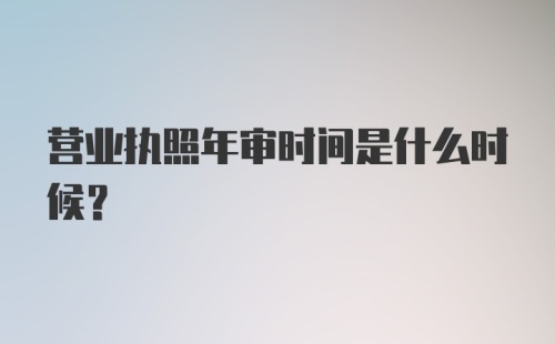 营业执照年审时间是什么时候？