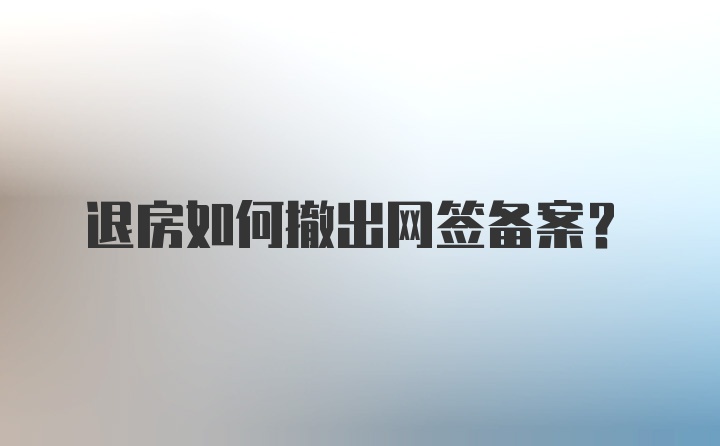 退房如何撤出网签备案？