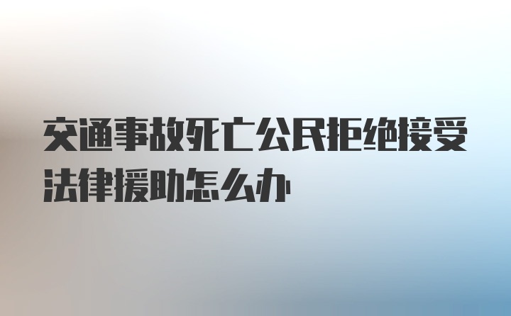 交通事故死亡公民拒绝接受法律援助怎么办