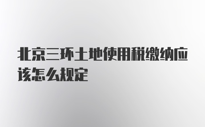 北京三环土地使用税缴纳应该怎么规定