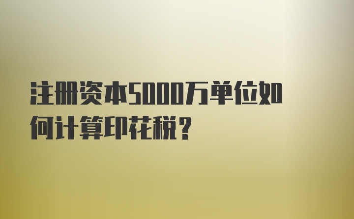 注册资本5000万单位如何计算印花税？