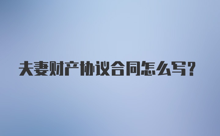 夫妻财产协议合同怎么写？