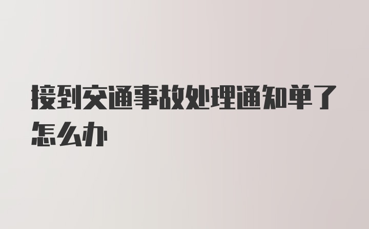 接到交通事故处理通知单了怎么办