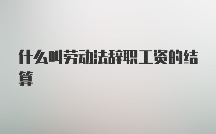 什么叫劳动法辞职工资的结算