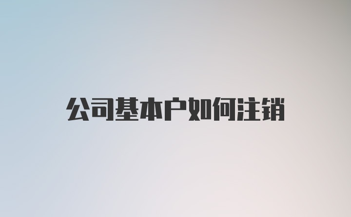 公司基本户如何注销