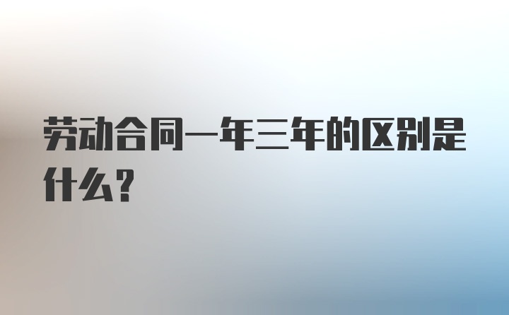 劳动合同一年三年的区别是什么?