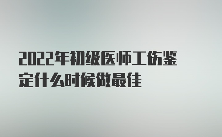 2022年初级医师工伤鉴定什么时候做最佳