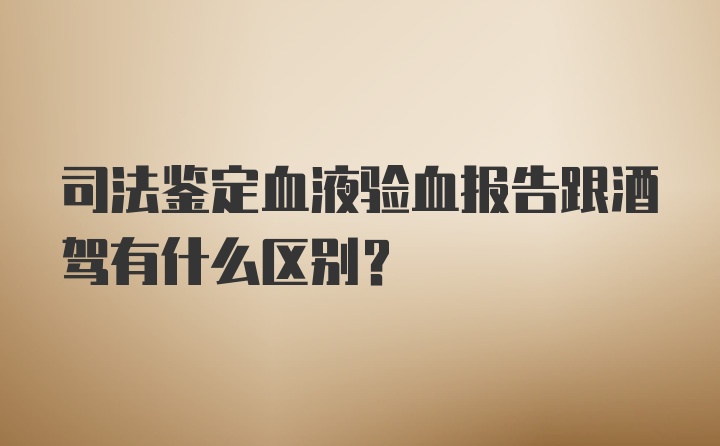 司法鉴定血液验血报告跟酒驾有什么区别？