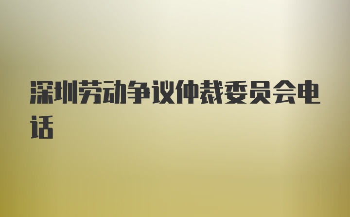 深圳劳动争议仲裁委员会电话