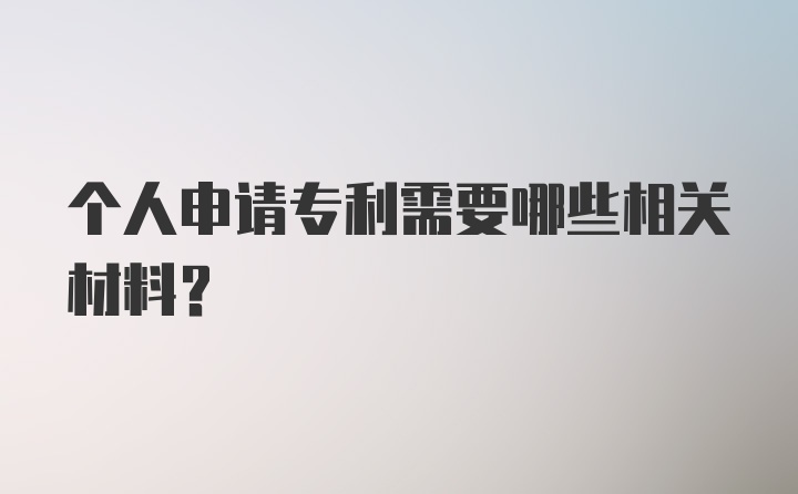 个人申请专利需要哪些相关材料?