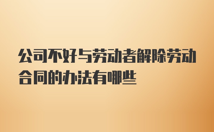 公司不好与劳动者解除劳动合同的办法有哪些