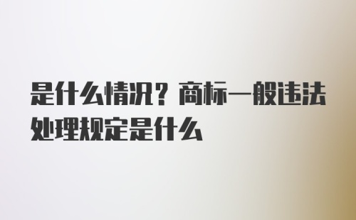 是什么情况？商标一般违法处理规定是什么