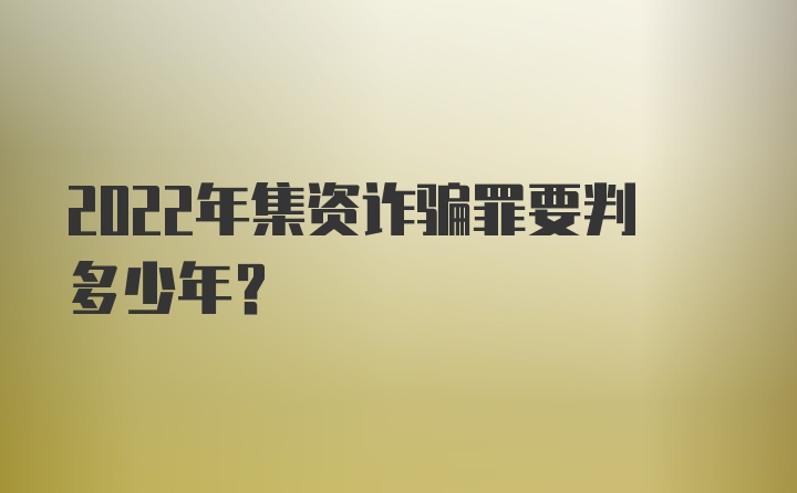 2022年集资诈骗罪要判多少年？