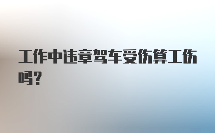 工作中违章驾车受伤算工伤吗？