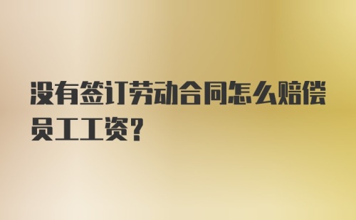 没有签订劳动合同怎么赔偿员工工资？