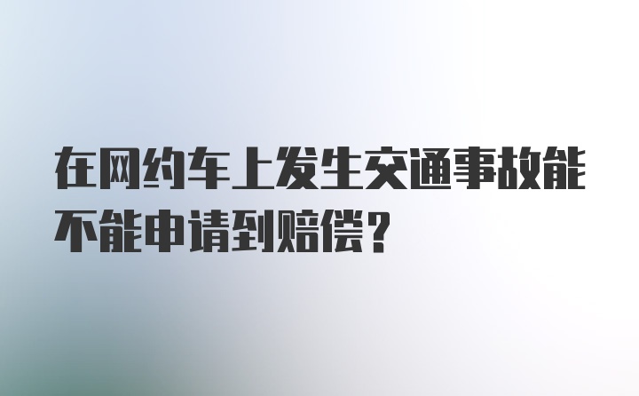 在网约车上发生交通事故能不能申请到赔偿?