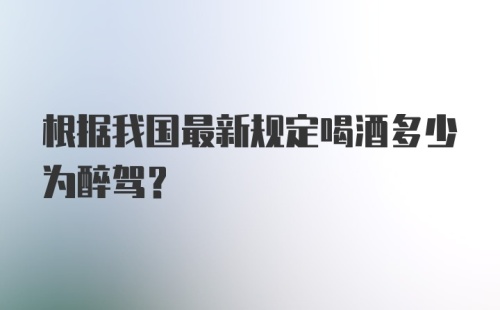 根据我国最新规定喝酒多少为醉驾？