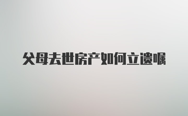 父母去世房产如何立遗嘱