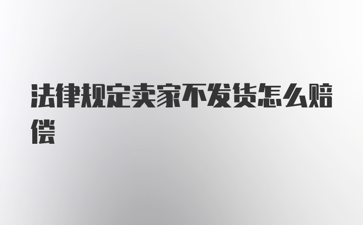 法律规定卖家不发货怎么赔偿