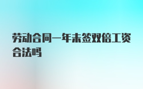 劳动合同一年未签双倍工资合法吗