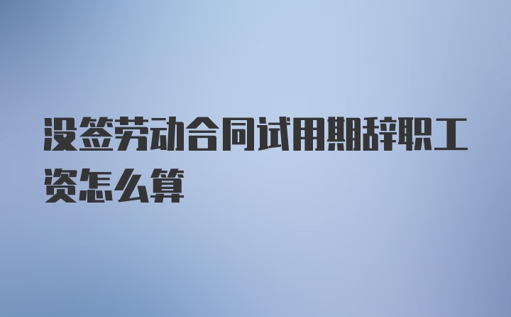 没签劳动合同试用期辞职工资怎么算