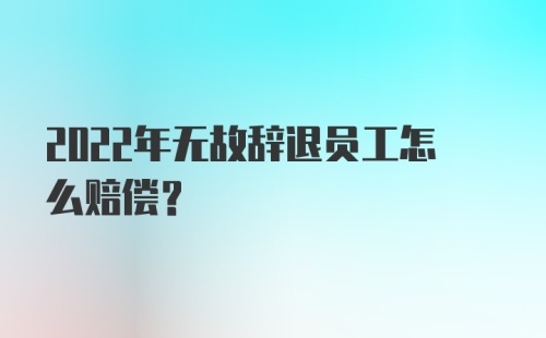 2022年无故辞退员工怎么赔偿？